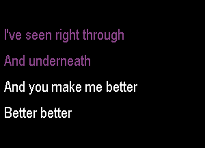 I've seen right through

And underneath

And you make me better
Better better