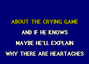ABOUT THE CRYING GAME
AND IF HE KNOWS
MAYBE HE'LL EXPLAIN
WHY THERE ARE HEARTACHES