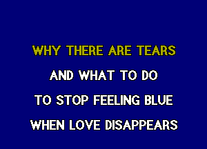 WHY THERE ARE TEARS
AND WHAT TO DO
TO STOP FEELING BLUE
WHEN LOVE DISAPPEARS