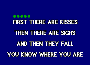 FIRST THERE ARE KISSES
THEN THERE ARE SIGHS
AND THEN THEY FALL
YOU KNOWr WHERE YOU ARE