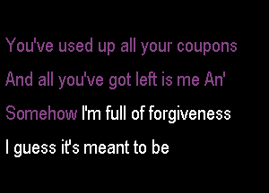 You've used up all your coupons

And all you've got left is me An'

Somehow I'm full of forgiveness

I guess ifs meant to be