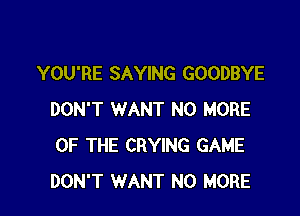 YOU'RE SAYING GOODBYE

DON'T WANT NO MORE
OF THE CRYING GAME
DON'T WANT NO MORE