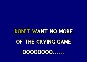 DON'T WANT N0 MORE
OF THE CRYING GAME
00000000 ......