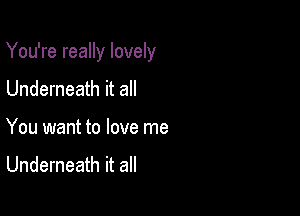 You're really lovely

Underneath it all
You want to love me
Underneath it all