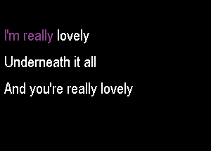 I'm really lovely

Underneath it all

And you're really lovely