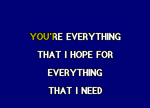 YOU'RE EVERYTHING

THAT I HOPE FOR
EVERYTHING
THAT I NEED