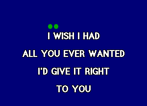 I WISH I HAD

ALL YOU EVER WANTED
I'D GIVE IT RIGHT
TO YOU