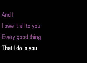 And I

I owe it all to you

Every good thing

That I do is you