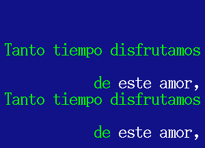 Tanto tiempo disfrutamos

de este amor,
Tanto tlempo dlsfrutamos

de este amor,