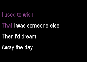 I used to wish
That I was someone else
Then I'd dream

Away the day