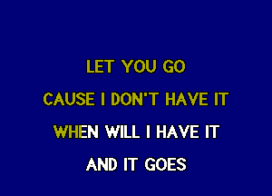 LET YOU GO

CAUSE I DON'T HAVE IT
WHEN WILL I HAVE IT
AND IT GOES