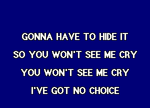 GONNA HAVE TO HIDE IT

SO YOU WON'T SEE ME CRY
YOU WON'T SEE ME CRY
I'VE GOT N0 CHOICE