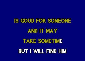 IS GOOD FOR SOMEONE

AND IT MAY
TAKE SOMETIME
BUT I WILL FIND HIM
