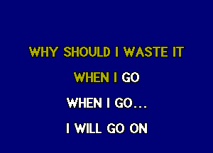 WHY SHOULD I WASTE IT

WHEN I GO
WHEN I GO...
I WILL GO ON