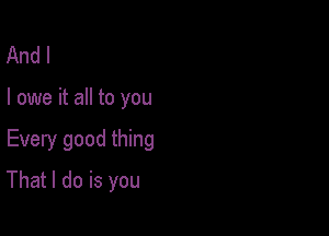 And I

I owe it all to you

Every good thing

That I do is you