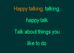 Happy talking, talking,
happy talk

Talk about things you

like to do