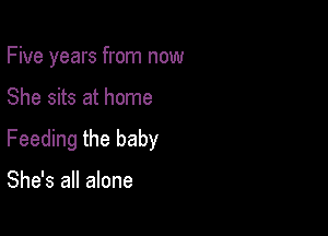 Five years from now

She sits at home

Feeding the baby

She's all alone