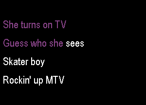 She turns on TV

Guess who she sees

Skater boy
Rockin' up MTV