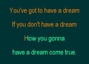 You've got to have a dream

If you don't have a dream

How you gonna

have a dream come true.