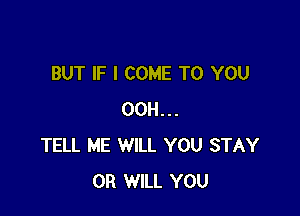 BUT IF I COME TO YOU

00H...
TELL ME WILL YOU STAY
0R WILL YOU