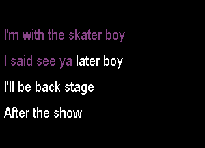 I'm with the skater boy

I said see ya later boy

I'll be back stage
After the show