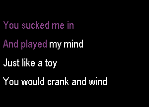 You sucked me in

And played my mind

Just like a toy

You would crank and wind