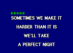 SOMETIMES WE MAKE IT

HARDER THAN IT IS
WE'LL TAKE
A PERFECT NIGHT