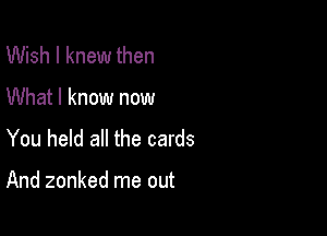 Wish I knew then
What I know now
You held all the cards

And zonked me out