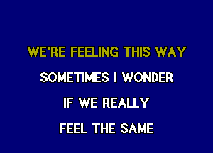 WE'RE FEELING THIS WAY

SOMETIMES I WONDER
IF WE REALLY
FEEL THE SAME