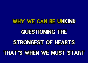 WHY WE CAN BE UNKIND
QUESTIONING THE
STRONGEST 0F HEARTS
THAT'S WHEN WE MUST START