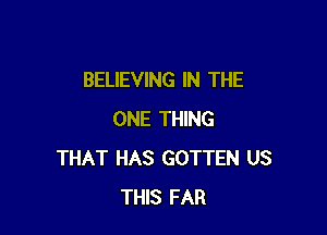 BELIEVING IN THE

ONE THING
THAT HAS GOTTEN US
THIS FAR