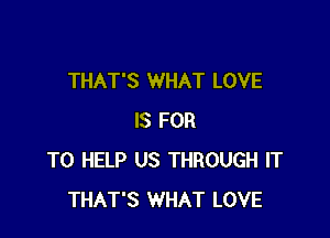 THAT'S WHAT LOVE

IS FOR
TO HELP US THROUGH IT
THAT'S WHAT LOVE