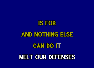 IS FOR

AND NOTHING ELSE
CAN DO IT
MELT OUR DEFENSES