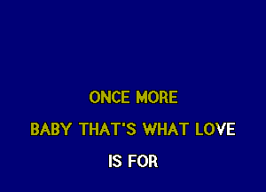 ONCE MORE
BABY THAT'S WHAT LOVE
IS FOR