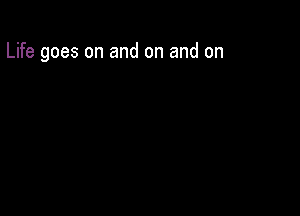 Life goes on and on and on