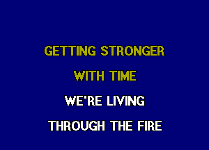 GETTING STRONGER

WITH TIME
WE'RE LIVING
THROUGH THE FIRE