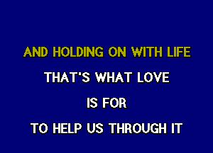 AND HOLDING ON WITH LIFE

THAT'S WHAT LOVE
IS FOR
TO HELP US THROUGH IT