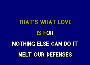 THAT'S WHAT LOVE

IS FOR
NOTHING ELSE CAN DO IT
MELT OUR DEFENSES