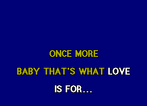 ONCE MORE
BABY THAT'S WHAT LOVE
IS FOR...