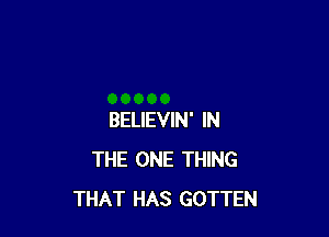 BELIEVIN' IN
THE ONE THING
THAT HAS GOTTEN