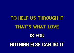 TO HELP US THROUGH IT

THAT'S WHAT LOVE
IS FOR
NOTHING ELSE CAN DO IT