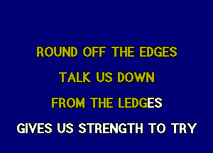 ROUND OFF THE EDGES

TALK US DOWN
FROM THE LEDGES
GIVES US STRENGTH TO TRY