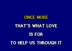 ONCE MORE

THAT'S WHAT LOVE
IS FOR
TO HELP US THROUGH IT