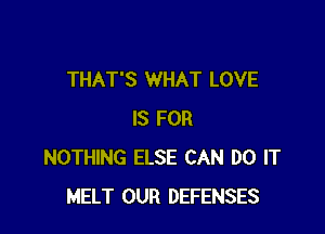 THAT'S WHAT LOVE

IS FOR
NOTHING ELSE CAN DO IT
MELT OUR DEFENSES