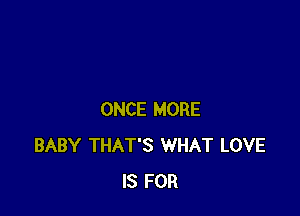 ONCE MORE
BABY THAT'S WHAT LOVE
IS FOR