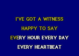 I'VE GOT A WITNESS

HAPPY TO SAY
EVERY HOUR EVERY DAY
EVERY HEARTBEAT