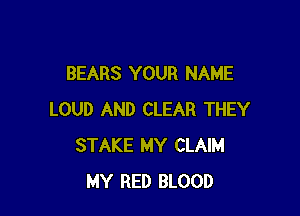 BEARS YOUR NAME

LOUD AND CLEAR THEY
STAKE MY CLAIM
MY RED BLOOD