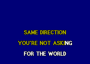 SAME DIRECTION
YOU'RE NOT ASKING
FOR THE WORLD