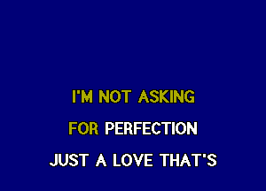 I'M NOT ASKING
FOR PERFECTION
JUST A LOVE THAT'S