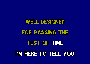 WELL DESIGNED

FOR PASSING THE
TEST OF TIME
I'M HERE TO TELL YOU